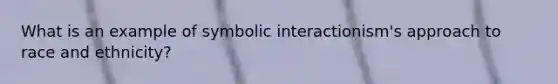 What is an example of symbolic interactionism's approach to race and ethnicity?