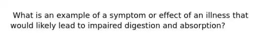 ​ What is an example of a symptom or effect of an illness that would likely lead to impaired digestion and absorption?