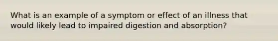 What is an example of a symptom or effect of an illness that would likely lead to impaired digestion and absorption?