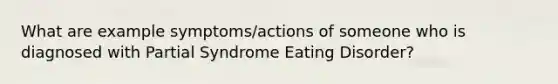 What are example symptoms/actions of someone who is diagnosed with Partial Syndrome Eating Disorder?