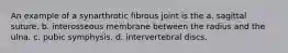 An example of a synarthrotic fibrous joint is the a. sagittal suture. b. interosseous membrane between the radius and the ulna. c. pubic symphysis. d. intervertebral discs.