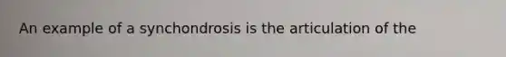 An example of a synchondrosis is the articulation of the