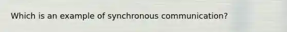 Which is an example of synchronous communication?