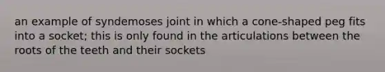 an example of syndemoses joint in which a cone-shaped peg fits into a socket; this is only found in the articulations between the roots of the teeth and their sockets