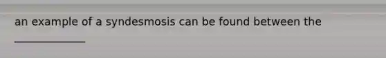 an example of a syndesmosis can be found between the _____________