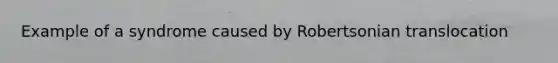 Example of a syndrome caused by Robertsonian translocation