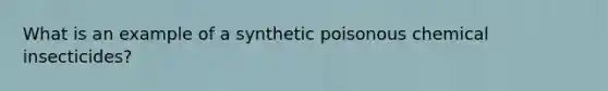 What is an example of a synthetic poisonous chemical insecticides?