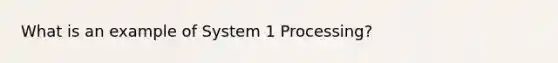 What is an example of System 1 Processing?