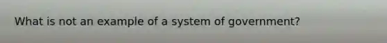 What is not an example of a system of government?