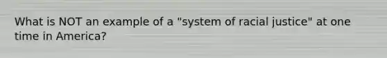 What is NOT an example of a "system of racial justice" at one time in America?