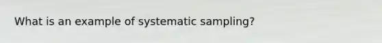 What is an example of systematic sampling?