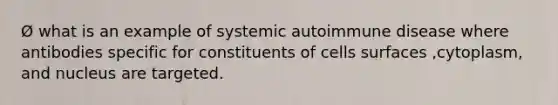 Ø what is an example of systemic autoimmune disease where antibodies specific for constituents of cells surfaces ,cytoplasm, and nucleus are targeted.