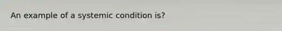 An example of a systemic condition is?