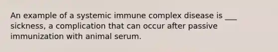 An example of a systemic immune complex disease is ___ sickness, a complication that can occur after passive immunization with animal serum.