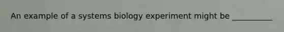 An example of a systems biology experiment might be __________