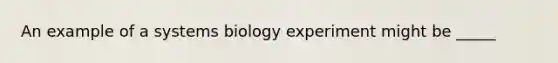 An example of a systems biology experiment might be _____