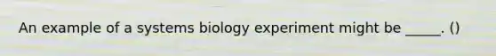 An example of a systems biology experiment might be _____. ()