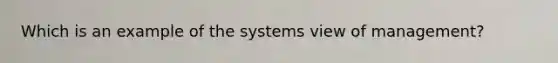 Which is an example of the systems view of management?