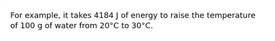 For example, it takes 4184 J of energy to raise the temperature of 100 g of water from 20°C to 30°C.