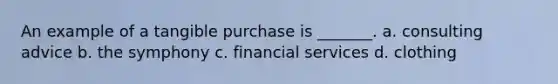 An example of a tangible purchase is _______. a. consulting advice b. the symphony c. financial services d. clothing