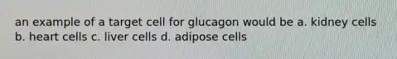 an example of a target cell for glucagon would be a. kidney cells b. heart cells c. liver cells d. adipose cells