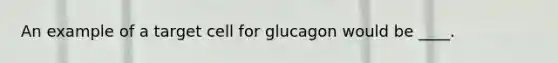 An example of a target cell for glucagon would be ____.