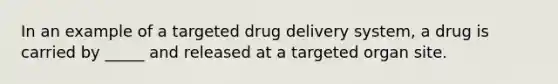 In an example of a targeted drug delivery system, a drug is carried by _____ and released at a targeted organ site.