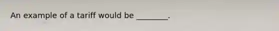 An example of a tariff would be ________.