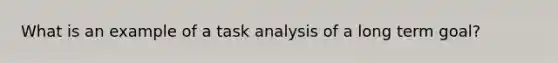 What is an example of a task analysis of a long term goal?