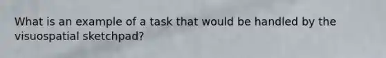 What is an example of a task that would be handled by the visuospatial sketchpad?