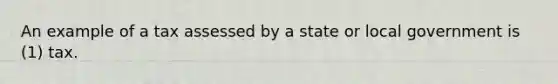 An example of a tax assessed by a state or local government is (1) tax.