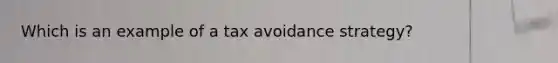 Which is an example of a tax avoidance strategy?