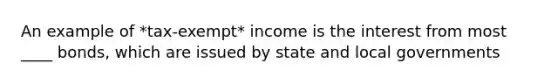 An example of *tax-exempt* income is the interest from most ____ bonds, which are issued by state and local governments