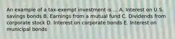 An example of a tax-exempt investment is ... A. Interest on U.S. savings bonds B. Earnings from a mutual fund C. Dividends from corporate stock D. Interest on corporate bonds E. Interest on municipal bonds