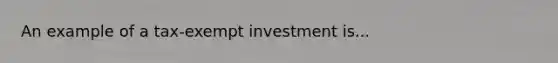 An example of a tax-exempt investment is...