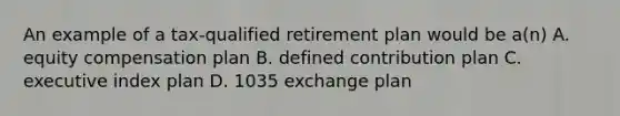 An example of a tax-qualified retirement plan would be a(n) A. equity compensation plan B. defined contribution plan C. executive index plan D. 1035 exchange plan