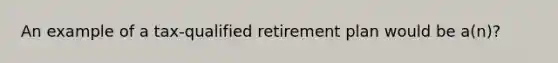 An example of a tax-qualified retirement plan would be a(n)?