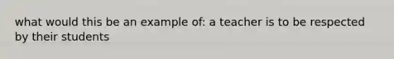 what would this be an example of: a teacher is to be respected by their students