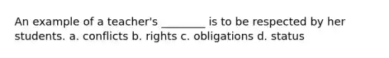 An example of a teacher's ________ is to be respected by her students. a. conflicts b. rights c. obligations d. status