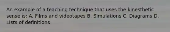 An example of a teaching technique that uses the kinesthetic sense is: A. Films and videotapes B. Simulations C. Diagrams D. LIsts of definitions