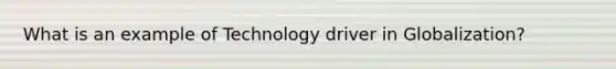 What is an example of Technology driver in Globalization?