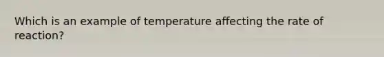 Which is an example of temperature affecting the rate of reaction?