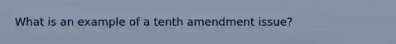 What is an example of a tenth amendment issue?