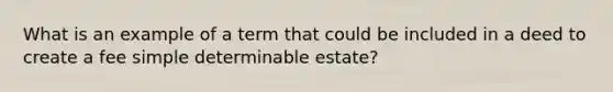 What is an example of a term that could be included in a deed to create a fee simple determinable estate?