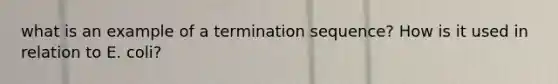 what is an example of a termination sequence? How is it used in relation to E. coli?