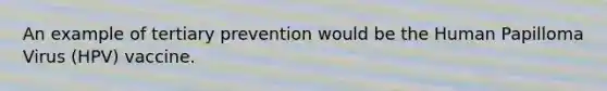 An example of tertiary prevention would be the Human Papilloma Virus (HPV) vaccine.