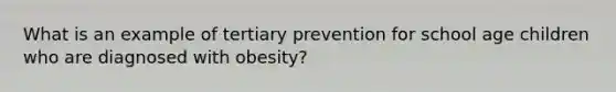 What is an example of tertiary prevention for school age children who are diagnosed with obesity?