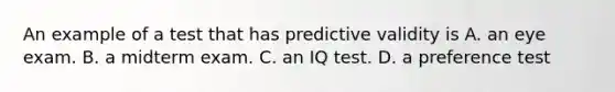 An example of a test that has predictive validity is A. an eye exam. B. a midterm exam. C. an IQ test. D. a preference test