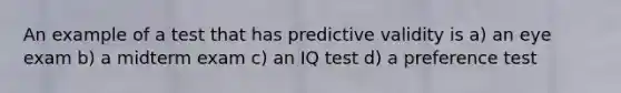 An example of a test that has predictive validity is a) an eye exam b) a midterm exam c) an IQ test d) a preference test