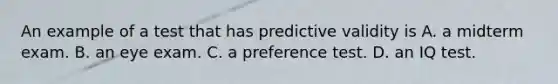 An example of a test that has predictive validity is A. a midterm exam. B. an eye exam. C. a preference test. D. an IQ test.